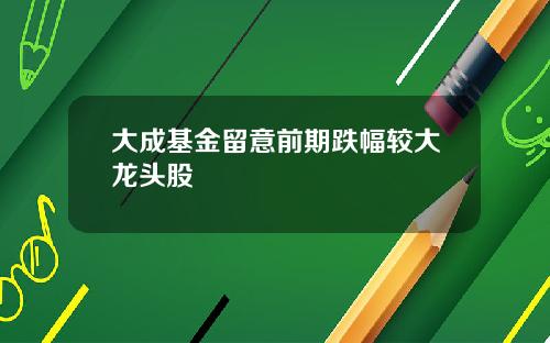 大成基金留意前期跌幅较大龙头股