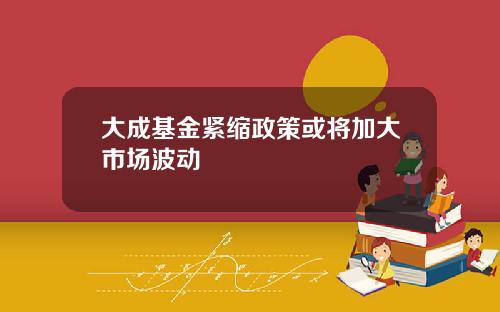 大成基金紧缩政策或将加大市场波动