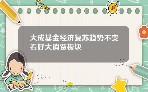 大成基金经济复苏趋势不变看好大消费板块