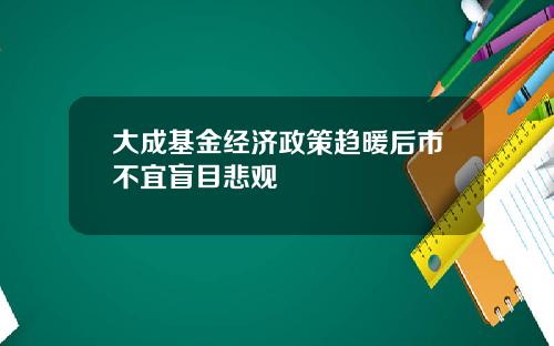 大成基金经济政策趋暖后市不宜盲目悲观 大成基金经济政策趋暖后市不宜盲目悲观