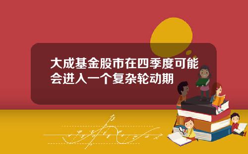 大成基金股市在四季度可能会进入一个复杂轮动期