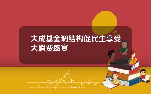 大成基金调结构促民生享受大消费盛宴