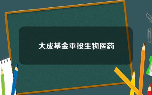 大成基金重投生物医药 大成基金重投生物医药