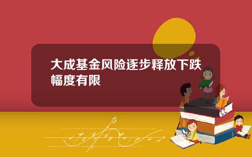 大成基金风险逐步释放下跌幅度有限