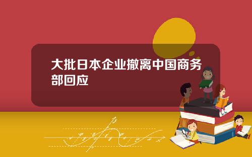 大批日本企业撤离中国商务部回应