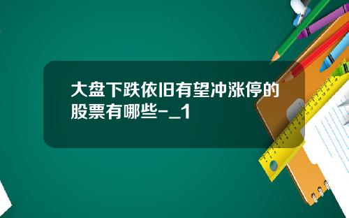 大盘下跌依旧有望冲涨停的股票有哪些-_1