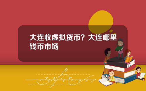 大连收虚拟货币？大连哪里钱币市场