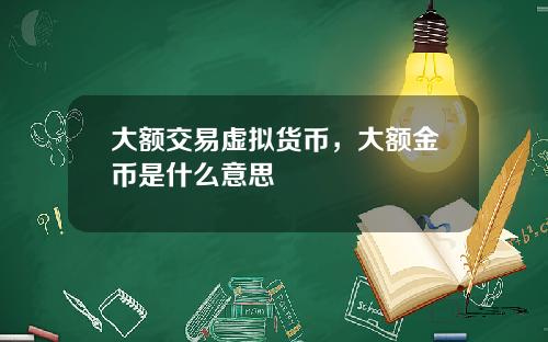 大额交易虚拟货币，大额金币是什么意思