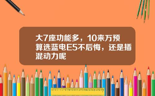 大7座功能多，10来万预算选蓝电E5不后悔，还是插混动力呢