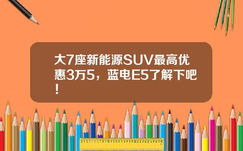 大7座新能源SUV最高优惠3万5，蓝电E5了解下吧！