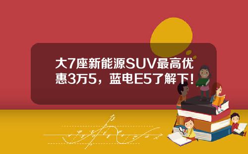 大7座新能源SUV最高优惠3万5，蓝电E5了解下！