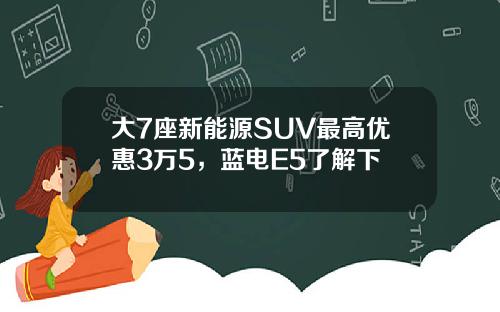 大7座新能源SUV最高优惠3万5，蓝电E5了解下