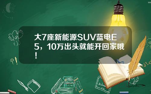 大7座新能源SUV蓝电E5，10万出头就能开回家哦！
