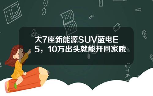 大7座新能源SUV蓝电E5，10万出头就能开回家哦