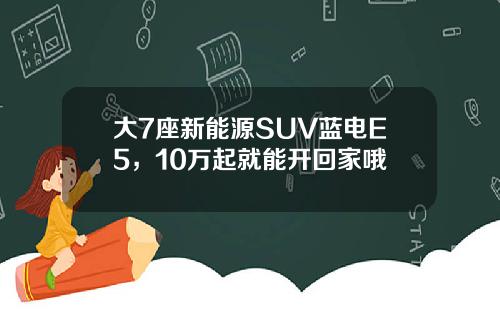 大7座新能源SUV蓝电E5，10万起就能开回家哦