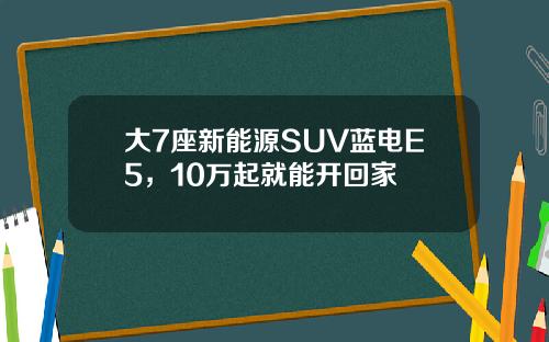 大7座新能源SUV蓝电E5，10万起就能开回家