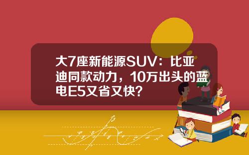 大7座新能源SUV：比亚迪同款动力，10万出头的蓝电E5又省又快？