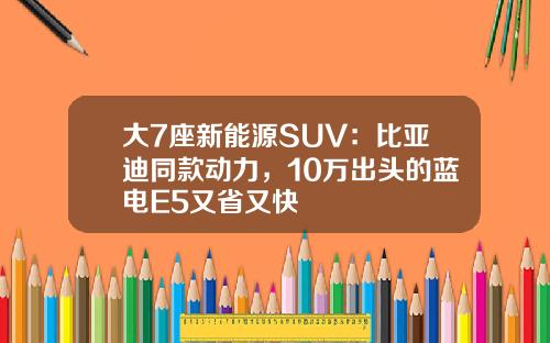 大7座新能源SUV：比亚迪同款动力，10万出头的蓝电E5又省又快