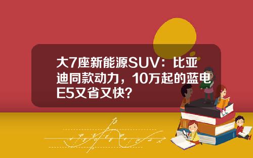 大7座新能源SUV：比亚迪同款动力，10万起的蓝电E5又省又快？
