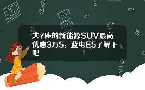 大7座的新能源SUV最高优惠3万5，蓝电E5了解下吧