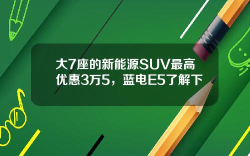 大7座的新能源SUV最高优惠3万5，蓝电E5了解下