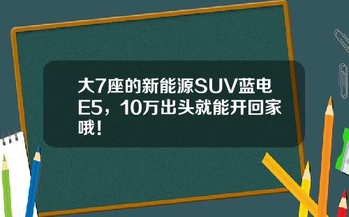 大7座的新能源SUV蓝电E5，10万出头就能开回家哦！