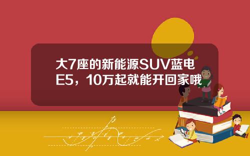 大7座的新能源SUV蓝电E5，10万起就能开回家哦