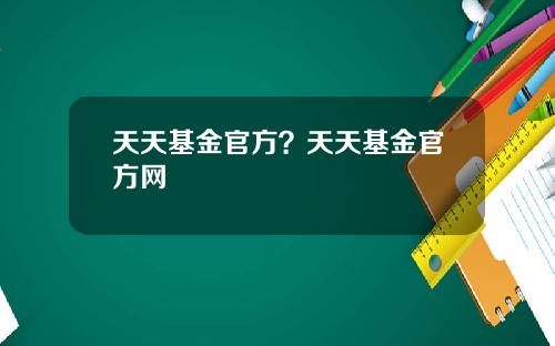 天天基金官方？天天基金官方网