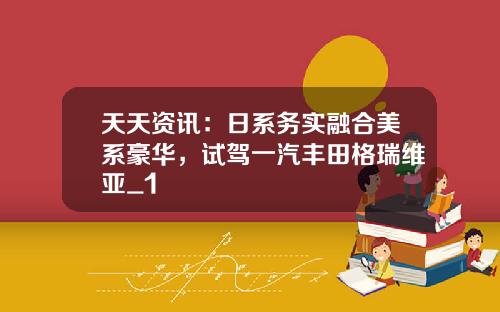 天天资讯：日系务实融合美系豪华，试驾一汽丰田格瑞维亚_1