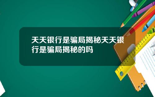 天天银行是骗局揭秘天天银行是骗局揭秘的吗