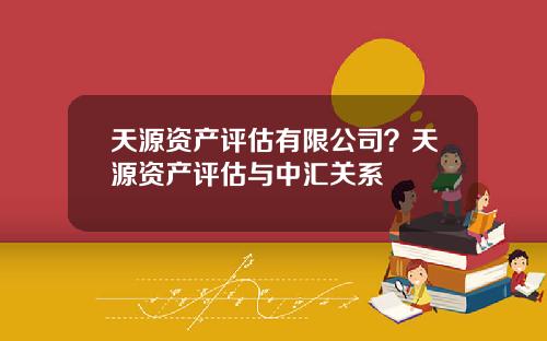 天源资产评估有限公司？天源资产评估与中汇关系