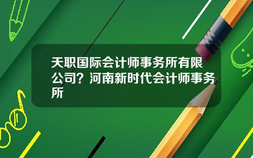 天职国际会计师事务所有限公司？河南新时代会计师事务所