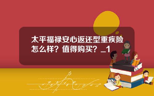 太平福禄安心返还型重疾险怎么样？值得购买？_1