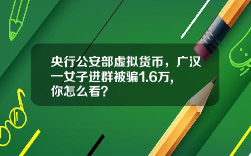 央行公安部虚拟货币，广汉一女子进群被骗1.6万, 你怎么看？