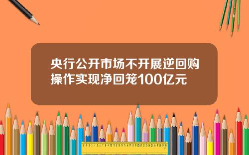 央行公开市场不开展逆回购操作实现净回笼100亿元