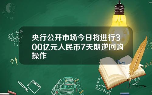 央行公开市场今日将进行300亿元人民币7天期逆回购操作