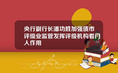 央行副行长潘功胜加强债市评级业监管发挥评级机构看门人作用
