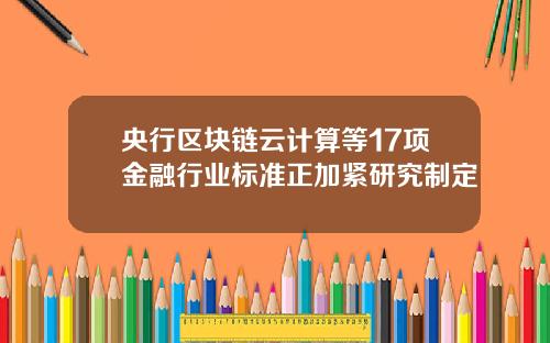 央行区块链云计算等17项金融行业标准正加紧研究制定