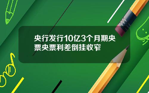 央行发行10亿3个月期央票央票利差倒挂收窄
