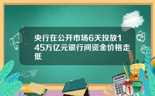 央行在公开市场6天投放145万亿元银行间资金价格走低