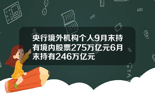 央行境外机构个人9月末持有境内股票275万亿元6月末持有246万亿元
