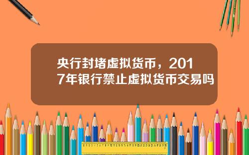 央行封堵虚拟货币，2017年银行禁止虚拟货币交易吗