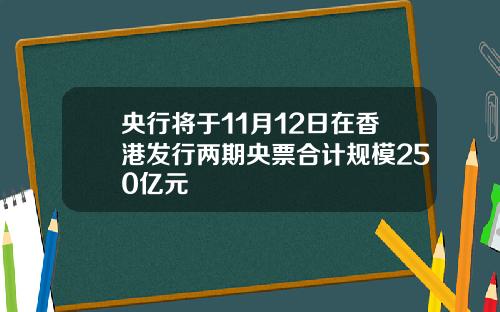央行将于11月12日在香港发行两期央票合计规模250亿元