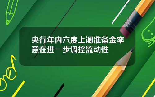 央行年内六度上调准备金率意在进一步调控流动性