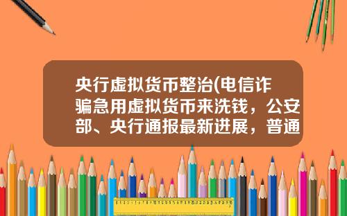 央行虚拟货币整治(电信诈骗急用虚拟货币来洗钱，公安部、央行通报最新进展，普通用户怎么防范？)