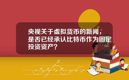 央视关于虚拟货币的新闻，是否已经承认比特币作为固定投资资产？