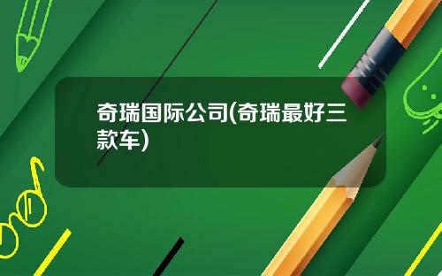 奇瑞国际公司(奇瑞最好三款车)