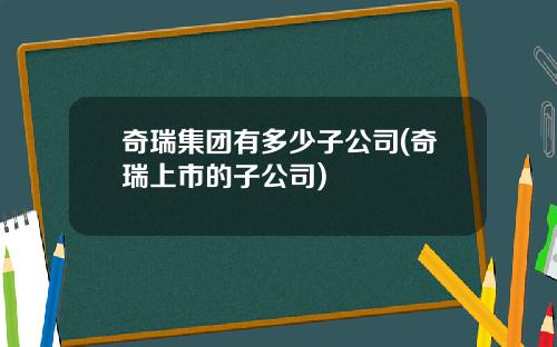奇瑞集团有多少子公司(奇瑞上市的子公司)