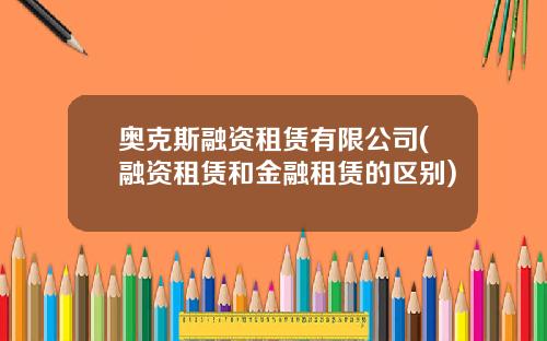 奥克斯融资租赁有限公司(融资租赁和金融租赁的区别)