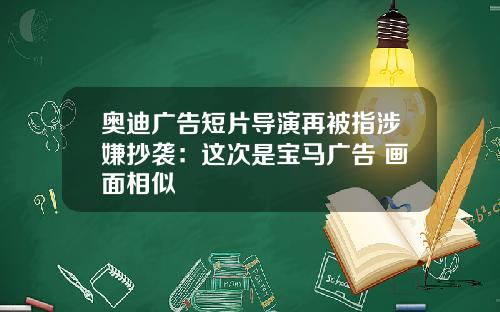 奥迪广告短片导演再被指涉嫌抄袭：这次是宝马广告 画面相似